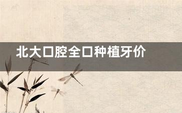 北大口腔全口种植牙价格!国产15万起|进口25-30万|穿颧种植35万起!